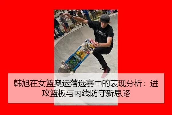 韩旭在女篮奥运落选赛中的表现分析：进攻篮板与内线防守新思路